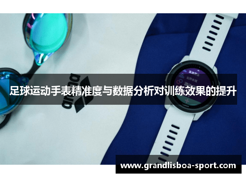 足球运动手表精准度与数据分析对训练效果的提升
